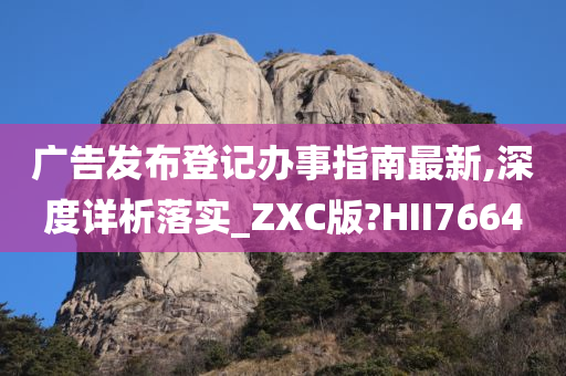 广告发布登记办事指南最新,深度详析落实_ZXC版?HII7664