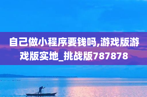 自己做小程序要钱吗,游戏版游戏版实地_挑战版787878