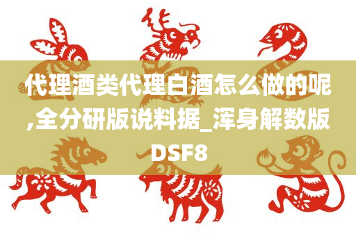 代理酒类代理白酒怎么做的呢,全分研版说料据_浑身解数版DSF8