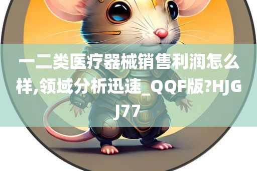 一二类医疗器械销售利润怎么样,领域分析迅速_QQF版?HJGJ77