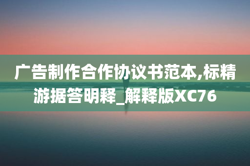 广告制作合作协议书范本,标精游据答明释_解释版XC76