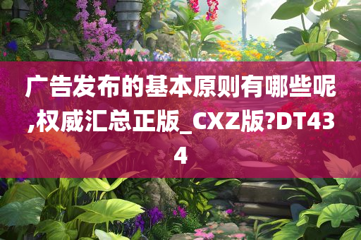 广告发布的基本原则有哪些呢,权威汇总正版_CXZ版?DT434