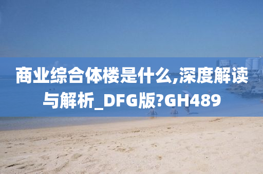 商业综合体楼是什么,深度解读与解析_DFG版?GH489