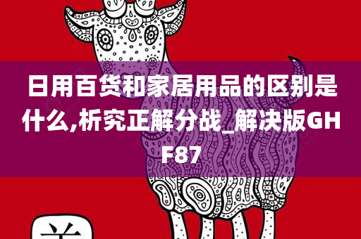 日用百货和家居用品的区别是什么,析究正解分战_解决版GHF87