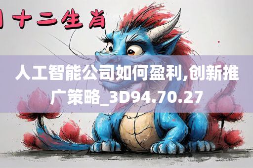 人工智能公司如何盈利,创新推广策略_3D94.70.27