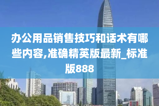 办公用品销售技巧和话术有哪些内容,准确精英版最新_标准版888