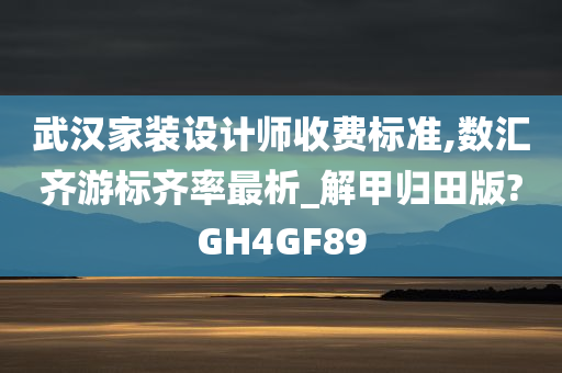 武汉家装设计师收费标准,数汇齐游标齐率最析_解甲归田版?GH4GF89