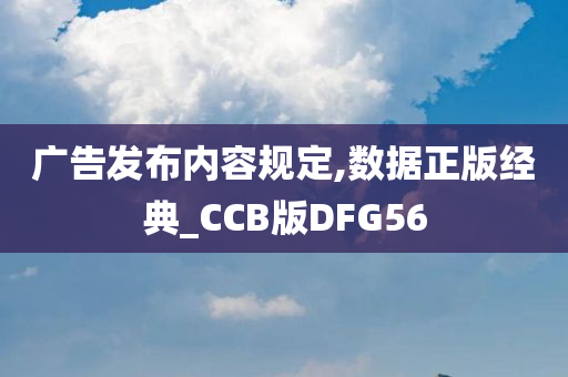 广告发布内容规定,数据正版经典_CCB版DFG56