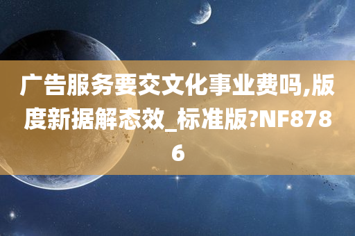 广告服务要交文化事业费吗,版度新据解态效_标准版?NF8786