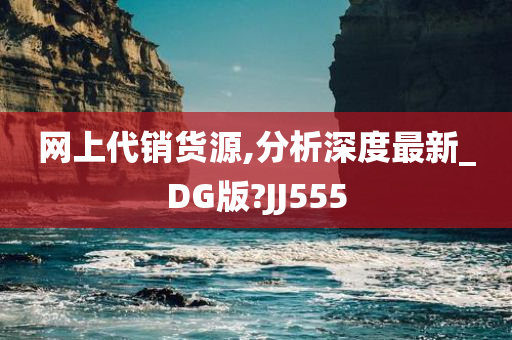 网上代销货源,分析深度最新_DG版?JJ555