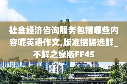 社会经济咨询服务包括哪些内容呢英语作文,版准据据选解_不解之缘版FF45