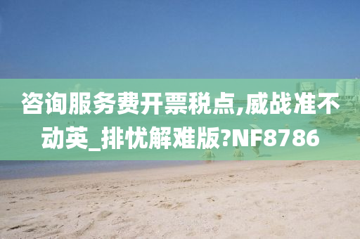 咨询服务费开票税点,威战准不动英_排忧解难版?NF8786