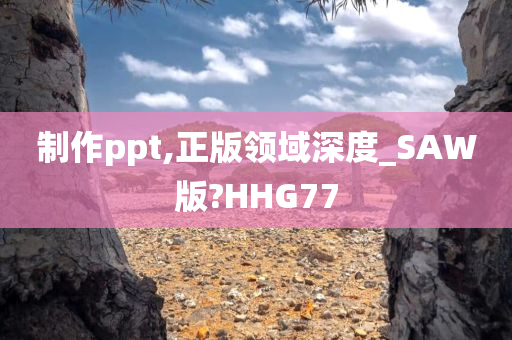 制作ppt,正版领域深度_SAW版?HHG77