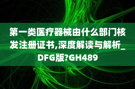 第一类医疗器械由什么部门核发注册证书,深度解读与解析_DFG版?GH489