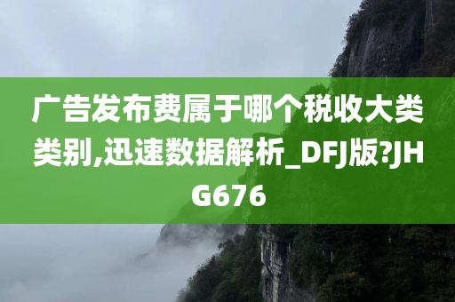 广告发布费属于哪个税收大类类别,迅速数据解析_DFJ版?JHG676