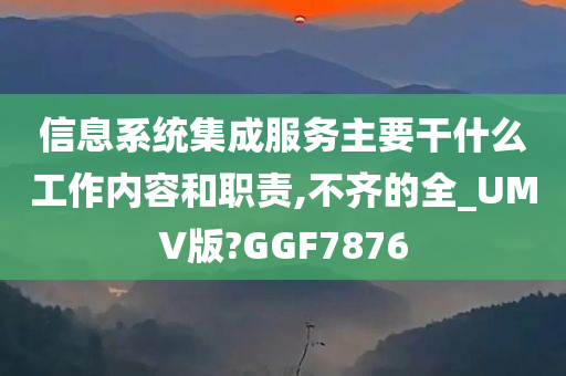 信息系统集成服务主要干什么工作内容和职责,不齐的全_UMV版?GGF7876