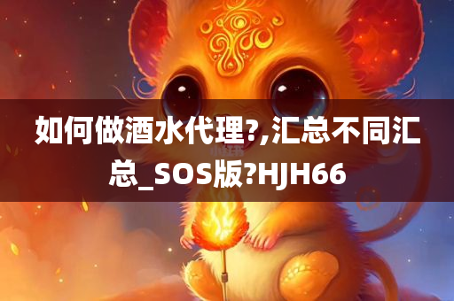 如何做酒水代理?,汇总不同汇总_SOS版?HJH66