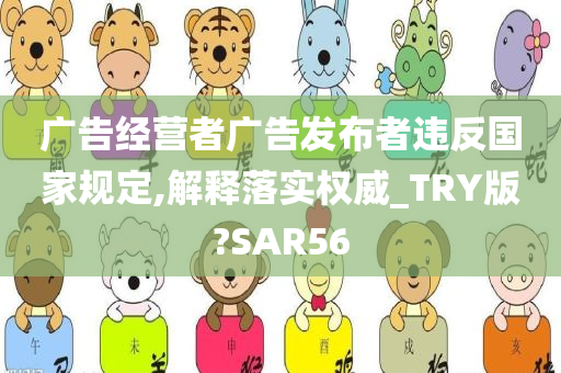 广告经营者广告发布者违反国家规定,解释落实权威_TRY版?SAR56