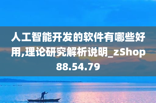 人工智能开发的软件有哪些好用,理论研究解析说明_zShop88.54.79