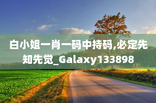 白小姐一肖一码中持码,必定先知先觉_Galaxy133898