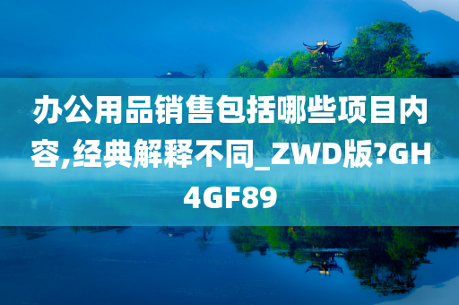 办公用品销售包括哪些项目内容,经典解释不同_ZWD版?GH4GF89