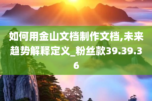 如何用金山文档制作文档,未来趋势解释定义_粉丝款39.39.36