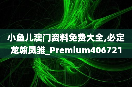 小鱼儿澳门资料免费大全,必定龙翰凤雏_Premium406721