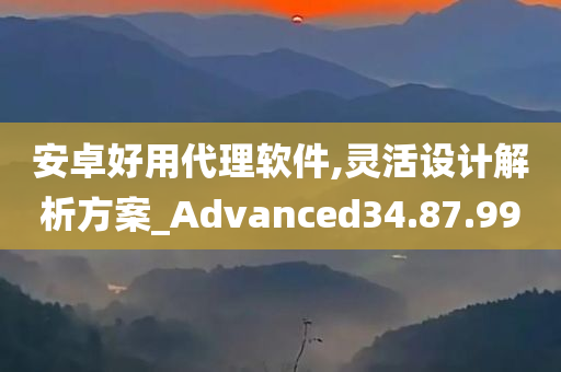 安卓好用代理软件,灵活设计解析方案_Advanced34.87.99