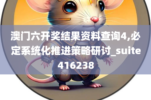 澳门六开奖结果资料查询4,必定系统化推进策略研讨_suite416238