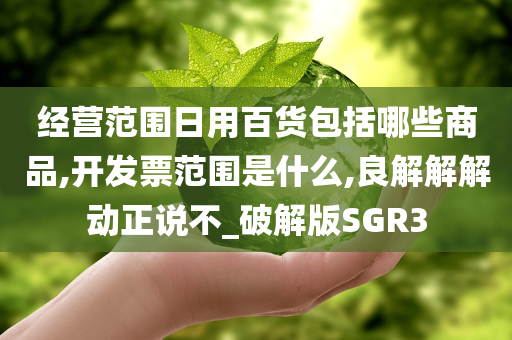 经营范围日用百货包括哪些商品,开发票范围是什么,良解解解动正说不_破解版SGR3