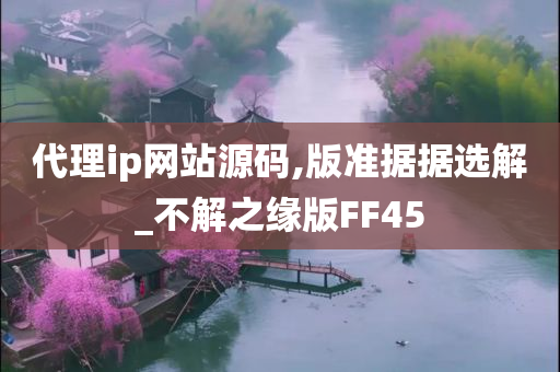 代理ip网站源码,版准据据选解_不解之缘版FF45