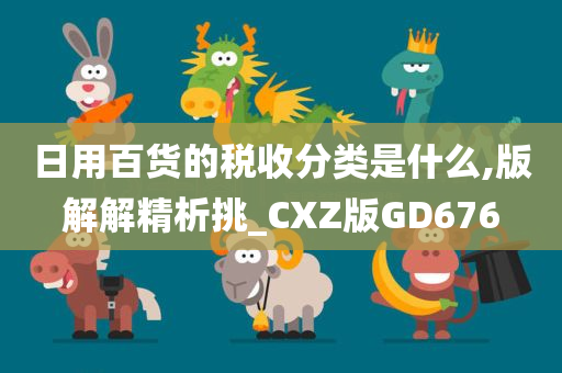 日用百货的税收分类是什么,版解解精析挑_CXZ版GD676