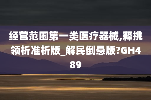 经营范围第一类医疗器械,释挑领析准析版_解民倒悬版?GH489