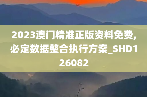 2023澳门精准正版资料免费,必定数据整合执行方案_SHD126082