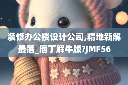 装修办公楼设计公司,精地新解最落_庖丁解牛版?JMF56