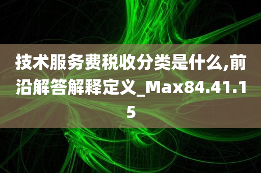 技术服务费税收分类是什么,前沿解答解释定义_Max84.41.15