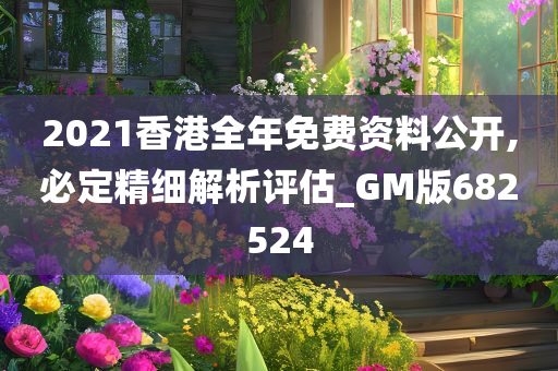 2021香港全年免费资料公开,必定精细解析评估_GM版682524