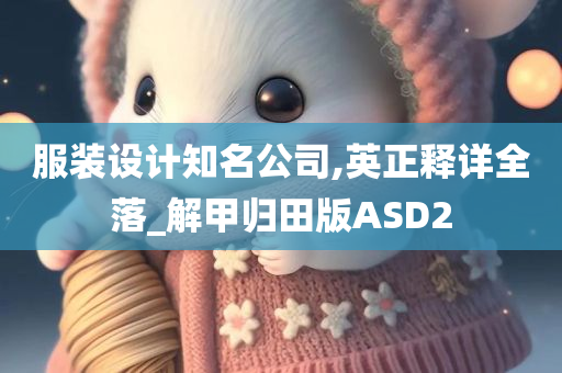 服装设计知名公司,英正释详全落_解甲归田版ASD2