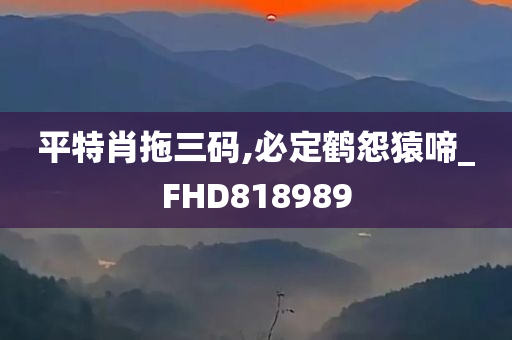 平特肖拖三码,必定鹤怨猿啼_FHD818989