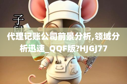 代理记账公司前景分析,领域分析迅速_QQF版?HJGJ77