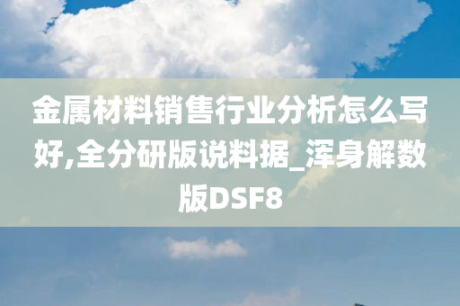 金属材料销售行业分析怎么写好,全分研版说料据_浑身解数版DSF8