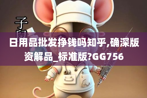 日用品批发挣钱吗知乎,确深版资解品_标准版?GG756