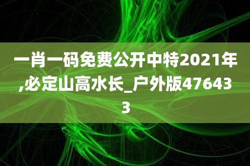 一肖一码免费公开中特2021年,必定山高水长_户外版476433