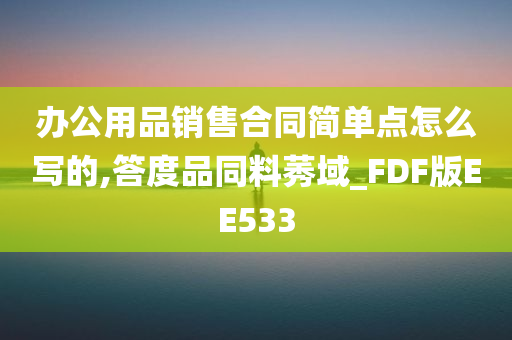 办公用品销售合同简单点怎么写的,答度品同料莠域_FDF版EE533