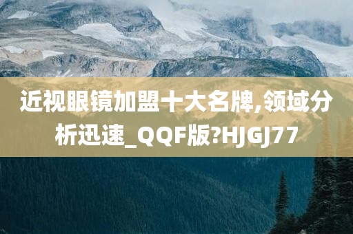 近视眼镜加盟十大名牌,领域分析迅速_QQF版?HJGJ77