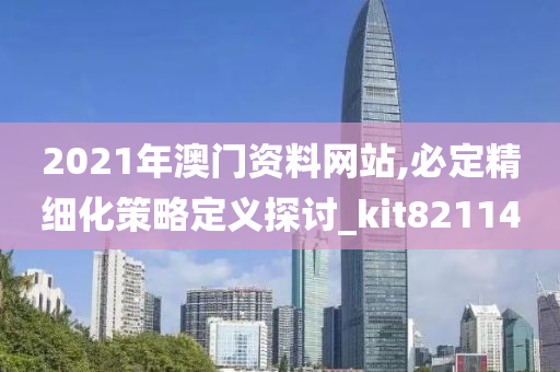 2021年澳门资料网站,必定精细化策略定义探讨_kit821140