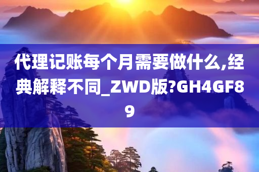 代理记账每个月需要做什么,经典解释不同_ZWD版?GH4GF89