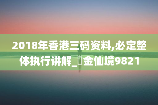 2018年香港三码资料,必定整体执行讲解_‌金仙境9821