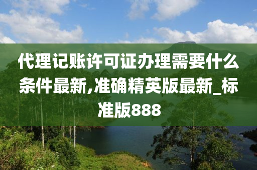 代理记账许可证办理需要什么条件最新,准确精英版最新_标准版888