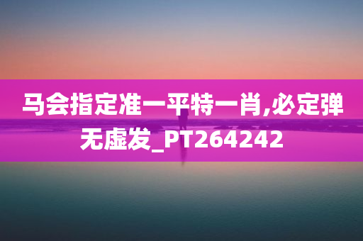 马会指定准一平特一肖,必定弹无虚发_PT264242